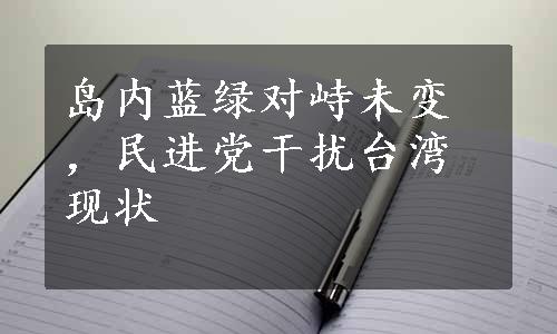 岛内蓝绿对峙未变，民进党干扰台湾现状