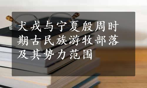 犬戎与宁夏殷周时期古民族游牧部落及其势力范围