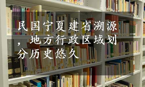 民国宁夏建省溯源，地方行政区域划分历史悠久