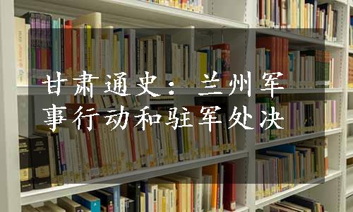 甘肃通史：兰州军事行动和驻军处决