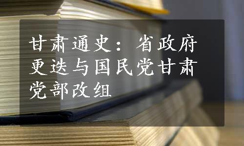 甘肃通史：省政府更迭与国民党甘肃党部改组