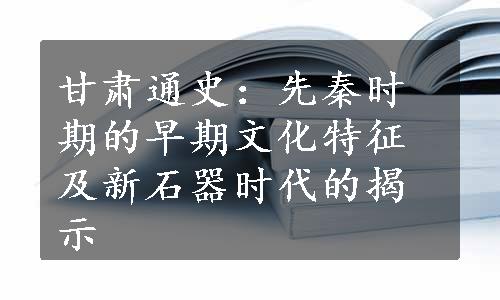 甘肃通史：先秦时期的早期文化特征及新石器时代的揭示