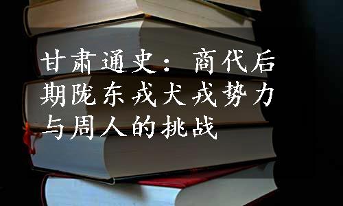 甘肃通史：商代后期陇东戎犬戎势力与周人的挑战