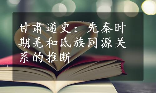 甘肃通史：先秦时期羌和氐族同源关系的推断