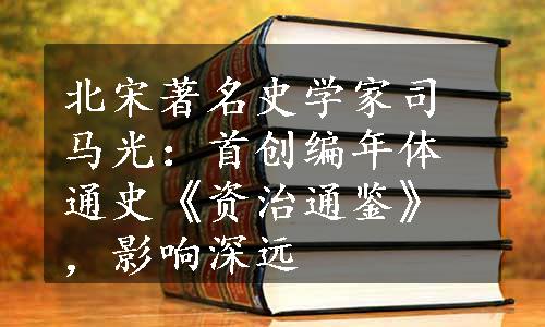 北宋著名史学家司马光：首创编年体通史《资治通鉴》，影响深远