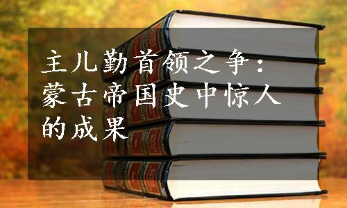 主儿勤首领之争：蒙古帝国史中惊人的成果