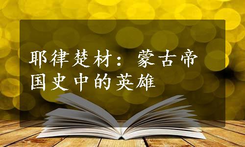 耶律楚材：蒙古帝国史中的英雄