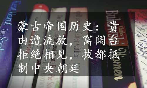 蒙古帝国历史：贵由遭流放，窝阔台拒绝相见，拔都抵制中央朝廷