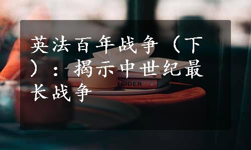 英法百年战争（下）：揭示中世纪最长战争