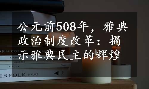 公元前508年，雅典政治制度改革：揭示雅典民主的辉煌