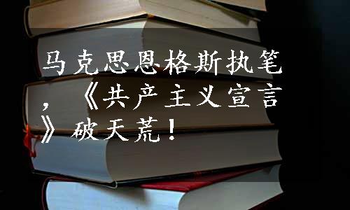 马克思恩格斯执笔，《共产主义宣言》破天荒！