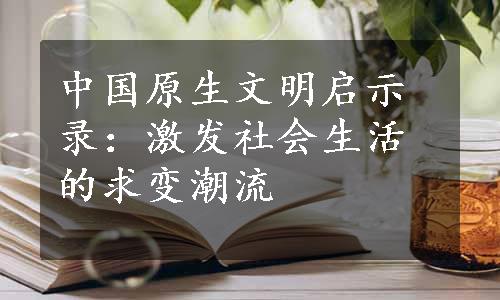 中国原生文明启示录：激发社会生活的求变潮流