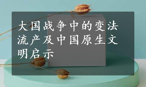 大国战争中的变法流产及中国原生文明启示