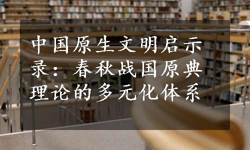 中国原生文明启示录：春秋战国原典理论的多元化体系