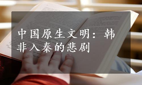 中国原生文明：韩非入秦的悲剧