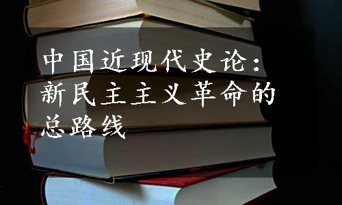 中国近现代史论：新民主主义革命的总路线