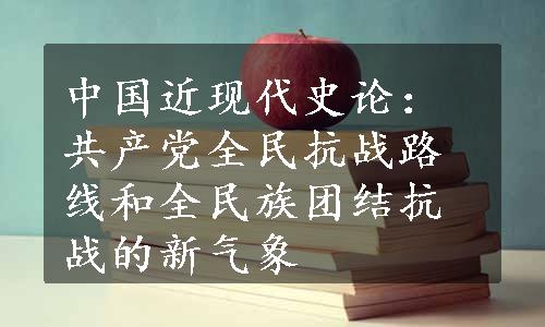 中国近现代史论：共产党全民抗战路线和全民族团结抗战的新气象