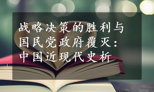 战略决策的胜利与国民党政府覆灭：中国近现代史析