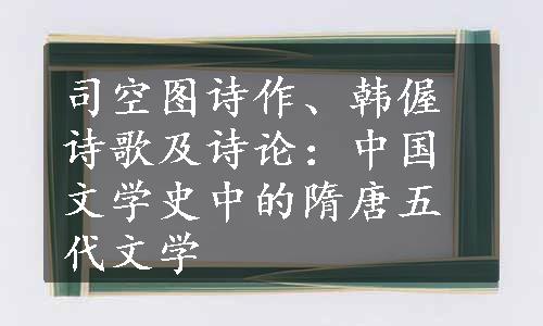 司空图诗作、韩偓诗歌及诗论：中国文学史中的隋唐五代文学