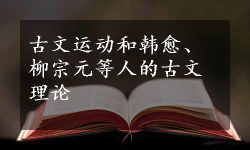 古文运动和韩愈、柳宗元等人的古文理论