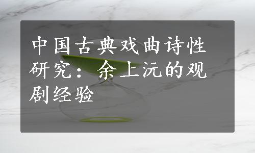 中国古典戏曲诗性研究：余上沅的观剧经验