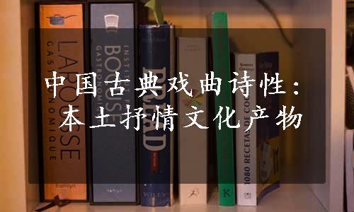 中国古典戏曲诗性: 本土抒情文化产物