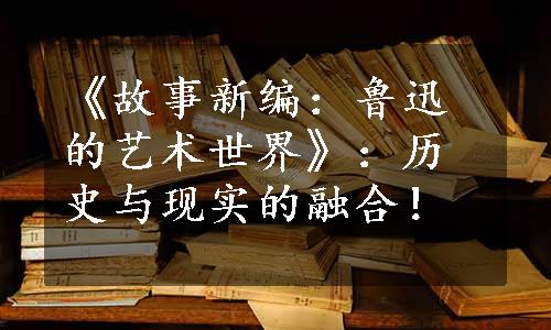 《故事新编：鲁迅的艺术世界》：历史与现实的融合！