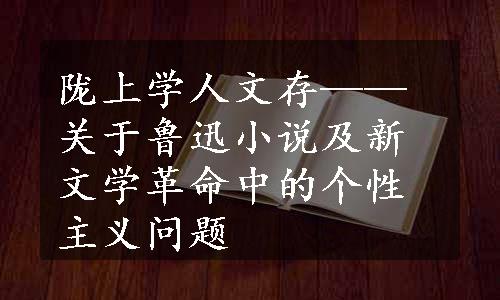 陇上学人文存——关于鲁迅小说及新文学革命中的个性主义问题