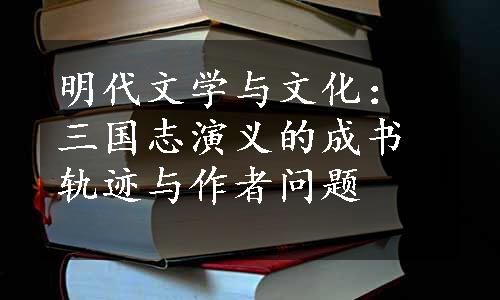 明代文学与文化：三国志演义的成书轨迹与作者问题