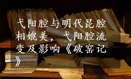 弋阳腔与明代昆腔相媲美，弋阳腔流变及影响《破窑记》