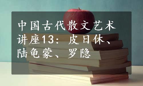 中国古代散文艺术讲座13: 皮日休、陆龟蒙、罗隐