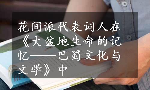 花间派代表词人在《大盆地生命的记忆——巴蜀文化与文学》中