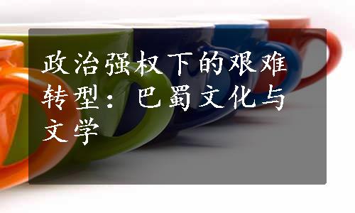 政治强权下的艰难转型：巴蜀文化与文学