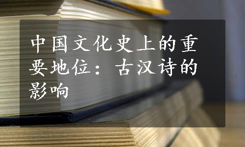 中国文化史上的重要地位：古汉诗的影响