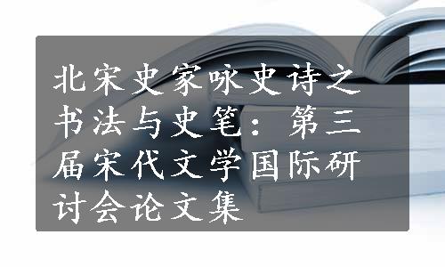 北宋史家咏史诗之书法与史笔：第三届宋代文学国际研讨会论文集