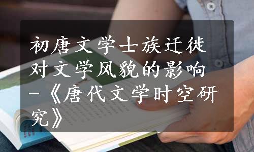 初唐文学士族迁徙对文学风貌的影响 -《唐代文学时空研究》