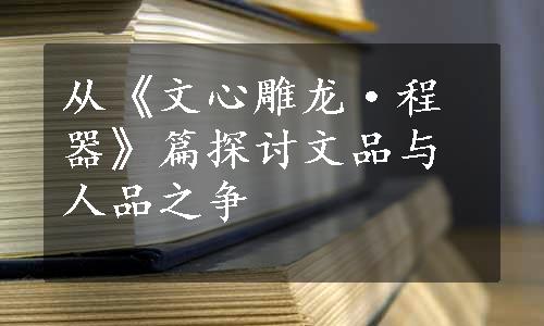 从《文心雕龙·程器》篇探讨文品与人品之争