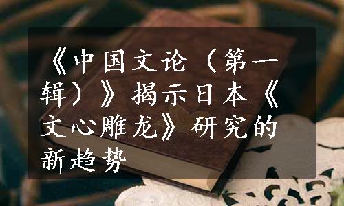 《中国文论（第一辑）》揭示日本《文心雕龙》研究的新趋势