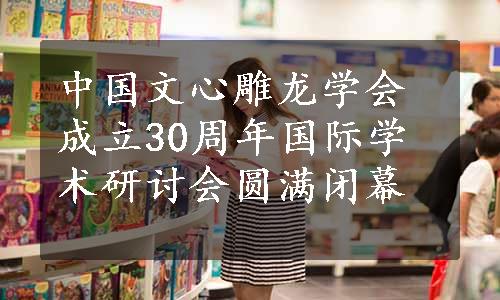 中国文心雕龙学会成立30周年国际学术研讨会圆满闭幕