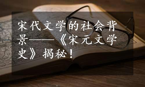 宋代文学的社会背景——《宋元文学史》揭秘！