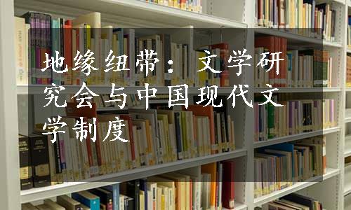 地缘纽带：文学研究会与中国现代文学制度