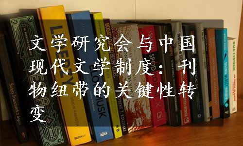 文学研究会与中国现代文学制度：刊物纽带的关键性转变