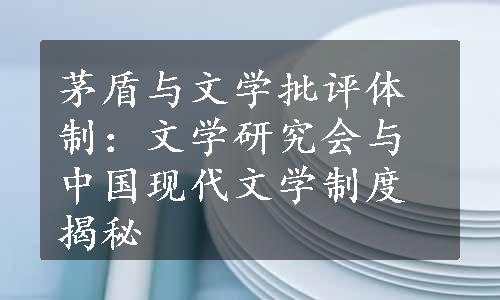 茅盾与文学批评体制：文学研究会与中国现代文学制度揭秘