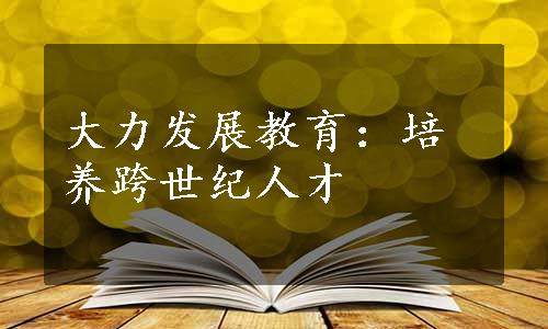 大力发展教育：培养跨世纪人才