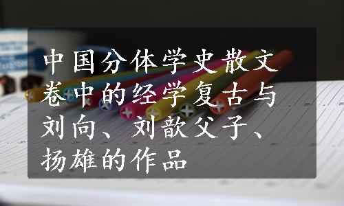 中国分体学史散文卷中的经学复古与刘向、刘歆父子、扬雄的作品