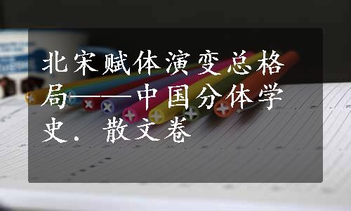 北宋赋体演变总格局——中国分体学史．散文卷