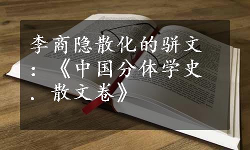 李商隐散化的骈文：《中国分体学史．散文卷》