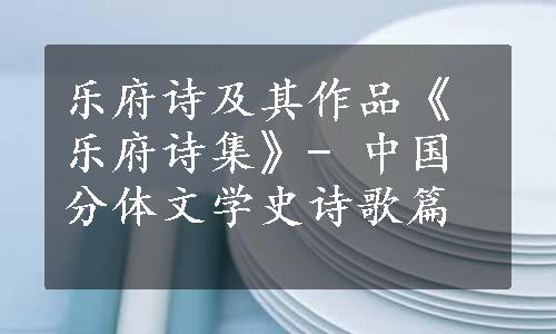 乐府诗及其作品《乐府诗集》- 中国分体文学史诗歌篇