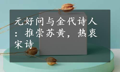 元好问与金代诗人：推崇苏黄，热衷宋诗