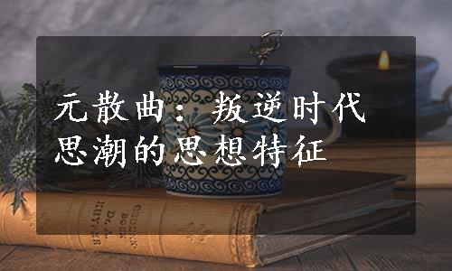 元散曲：叛逆时代思潮的思想特征